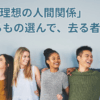 私の「理想の人間関係」ー来るもの選んで、去る者追わず