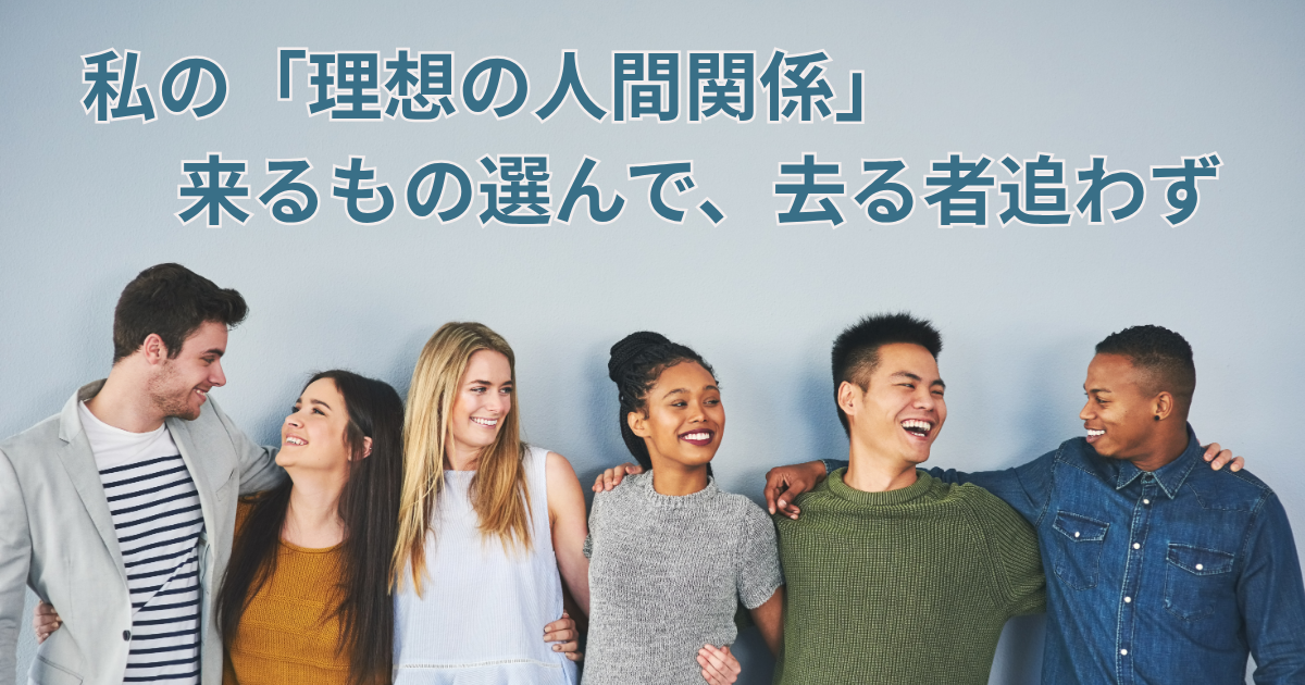 私の「理想の人間関係」ー来るもの選んで、去る者追わず